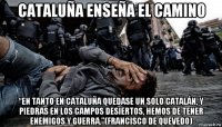 cataluña enseña el camino “en tanto en cataluña quedase un solo catalán, y piedras en los campos desiertos, hemos de tener enemigos y guerra.”(francisco de quevedo)