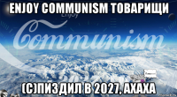 enjoy communism товарищи (с)пиздил в 2027, ахаха