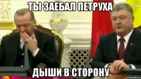 ты заебал петруха дыши в сторону