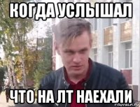 когда услышал что на лт наехали