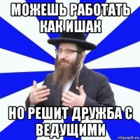 можешь работать как ишак но решит дружба с ведущими