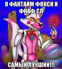 я фантайм фокси и фнаф сл самый лучший!!!