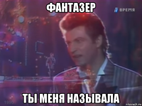 фантазер ты меня называла