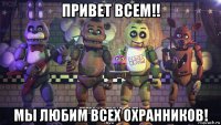 привет всем!! мы любим всех охранников!