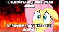 пожалуйста не делайте меня злой((( я приношу этому миру лишь добро(((