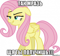 так мразь щя ты получишь)))