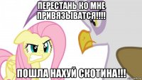 перестань ко мне привязыватся!!!! пошла нахуй скотина!!!
