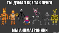ты думал всё так лекго мы аниматроники