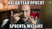 когда тебя просят бросить музыку