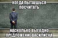 когда пытаешься посчитать насколько выгодно предложение василиска