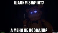 шалим значит? а меня не позвали?