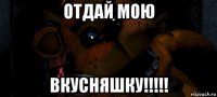 отдай мою вкусняшку!!!!!