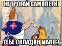 не трогай самолеты тебе складов мало?