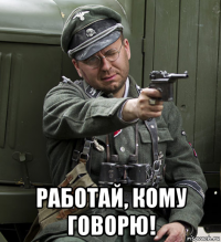  работай, кому говорю!