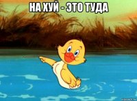 на хуй - это туда 