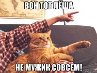 вон тот лёша не мужик совсем!