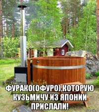  фурако(офуро),которую кузьмичу из японии прислали!