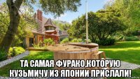  та самая фурако,которую кузьмичу из японии прислали!