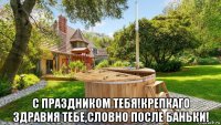  с праздником тебя!крепкаго здравия тебе,словно после баньки!