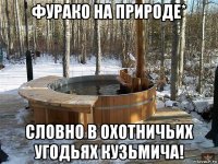 фурако на природе* словно в охотничьих угодьях кузьмича!