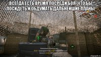 всегда есть время посреди боя, что бы посидеть и обдумать дальнейшие планы 