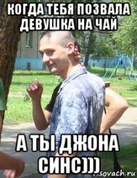 когда тебя позвала девушка на чай а ты джона синс)))