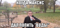 когда максис дал попить "воды"