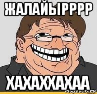 жалайырррр хахаххахаа