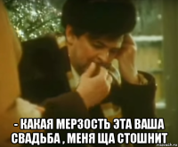  - какая мерзость эта ваша свадьба , меня ща стошнит