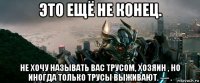это ещё не конец. не хочу называть вас трусом, хозяин , но иногда только трусы выживают. — .