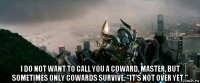  i do not want to call you a coward, master, but sometimes only cowards survive. "it's not over yet."