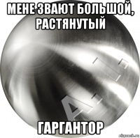 мене звают большой, растянутый гаргантор
