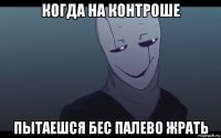 когда на контроше пытаешся бес палево жрать