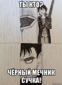 ты кто? чёрный мечник сучка!