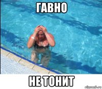 гавно не тонит