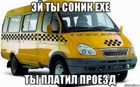 эй ты соник ехе ты платил проезд