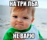 на три лба не варю