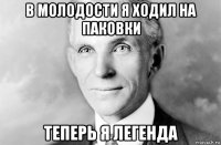 в молодости я ходил на паковки теперь я легенда