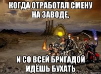 когда отработал смену на заводе, и со всей бригадой идёшь бухать