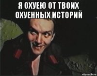 я охуею от твоих охуенных историй 