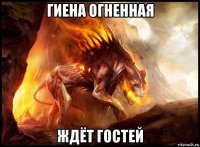 гиена огненная ждёт гостей