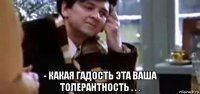  - какая гадость эта ваша толерантность . . .