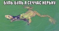 буль-буль я сеччас нерьну 