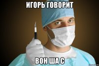 игорь говорит вон ша с