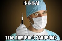 н-и-н-а! тебе помочь с запором?