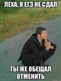 леха, я егэ не сдал ты же обещал отменить