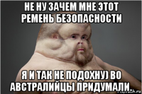 не ну зачем мне этот ремень безопасности я и так не подохну) во австралийцы придумали.