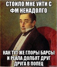 стоило мне уйти с фм ненадолго как тут же глоры барсы и реала долбят друг друга в попец