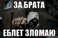 за брата еблет зломаю