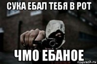 сука ебал тебя в рот чмо ебаное